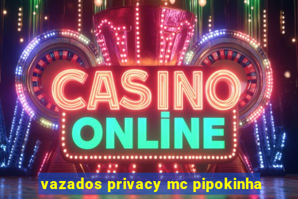 vazados privacy mc pipokinha